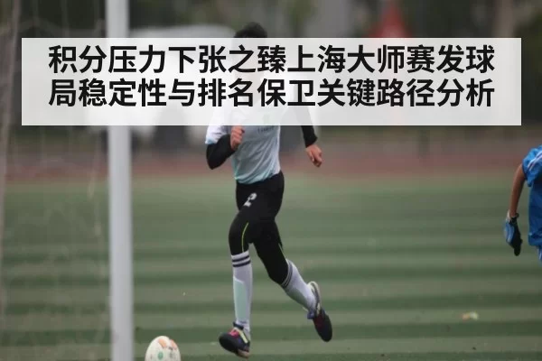 积分压力下张之臻上海大师赛发球局稳定性与排名保卫关键路径分析 | huohusportAPPlogin