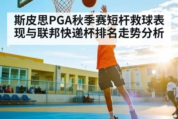 斯皮思PGA秋季赛短杆救球表现与联邦快递杯排名走势分析 | huohusportAPPlogin