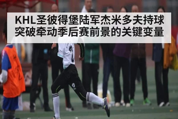 KHL圣彼得堡陆军杰米多夫持球突破牵动季后赛前景的关键变量 | huohusportAPPlogin