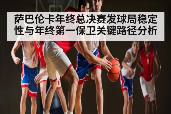 萨巴伦卡年终总决赛发球局稳定性与年终第一保卫关键路径分析 | huohusportAPPlogin